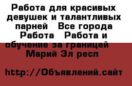 Работа для красивых девушек и талантливых парней - Все города Работа » Работа и обучение за границей   . Марий Эл респ.
